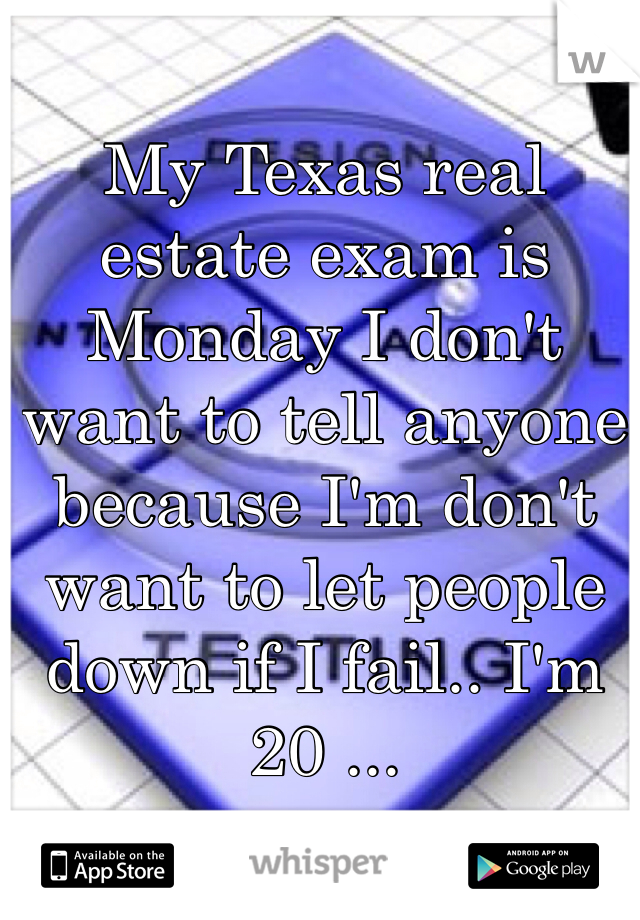 My Texas real estate exam is Monday I don't want to tell anyone because I'm don't want to let people down if I fail.. I'm 20 ...