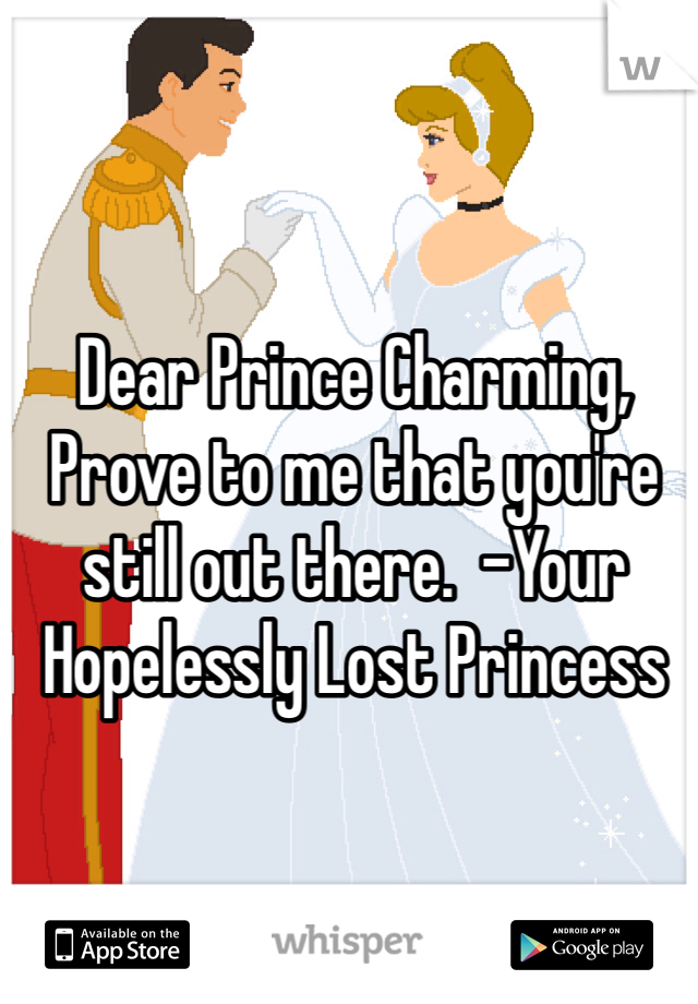 Dear Prince Charming, Prove to me that you're still out there.  -Your Hopelessly Lost Princess