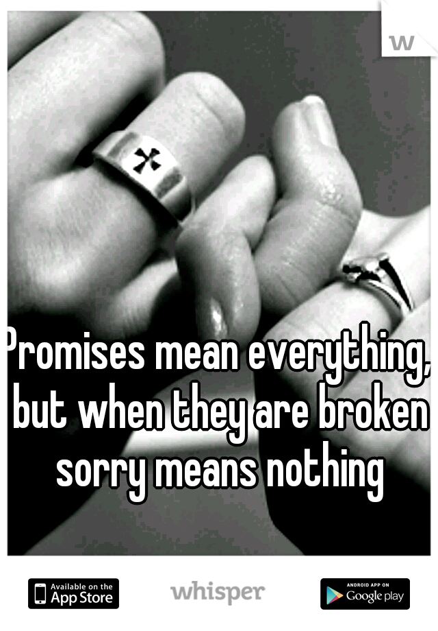 Promises mean everything, but when they are broken sorry means nothing