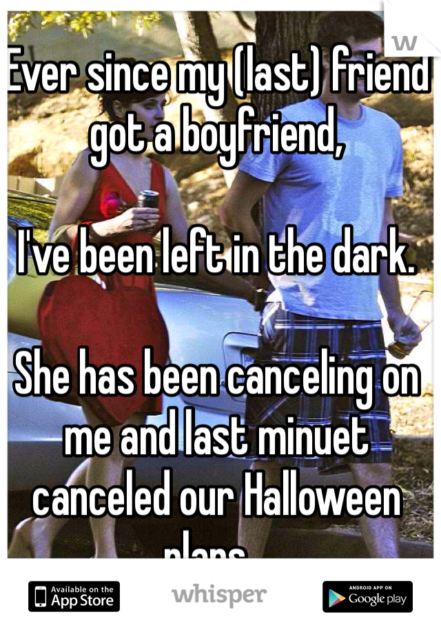 Ever since my (last) friend got a boyfriend,

I've been left in the dark.

She has been canceling on me and last minuet canceled our Halloween plans...