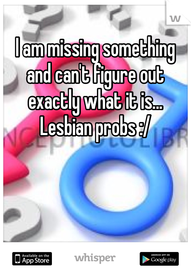 I am missing something and can't figure out exactly what it is... Lesbian probs :/