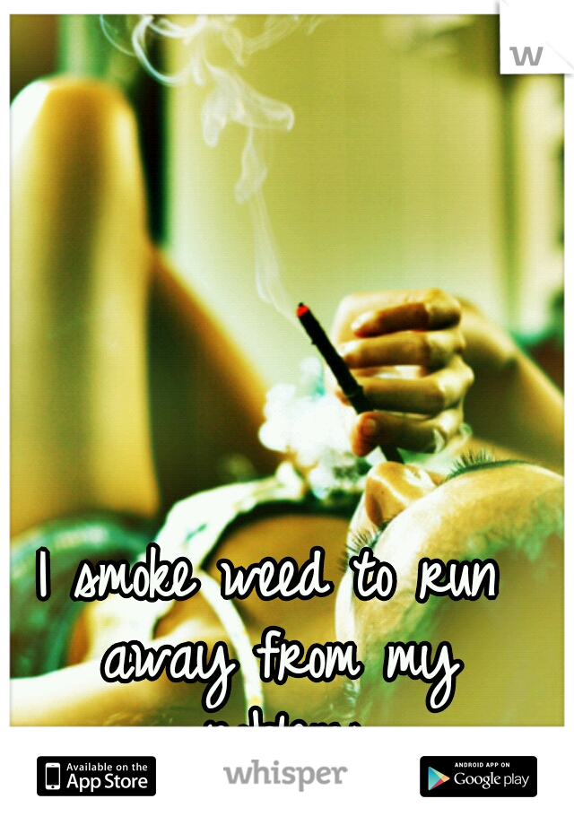 I smoke weed to run away from my problems.