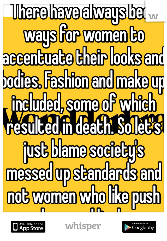 There have always been ways for women to accentuate their looks and bodies. Fashion and make up included, some of which resulted in death. So let's just blame society's messed up standards and not women who like push up bras and lipgloss. 