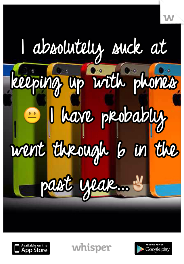 I absolutely suck at keeping up with phones 😐 I have probably went through 6 in the past year...✌️