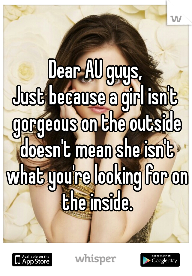 Dear AU guys,
Just because a girl isn't gorgeous on the outside doesn't mean she isn't what you're looking for on the inside.