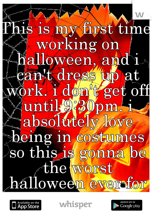 This is my first time working on halloween, and i can't dress up at work. i don't get off until 9:30pm. i absolutely love being in costumes so this is gonna be the worst halloween ever for me...