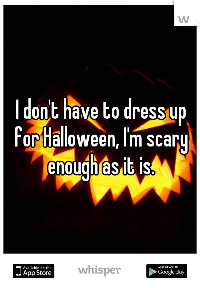  I don't have to dress up for Halloween, I'm scary enough as it is.