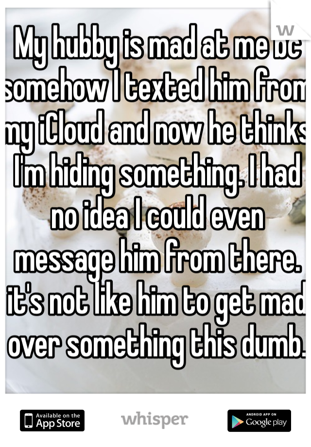 My hubby is mad at me bc somehow I texted him from my iCloud and now he thinks I'm hiding something. I had no idea I could even message him from there. it's not like him to get mad over something this dumb.