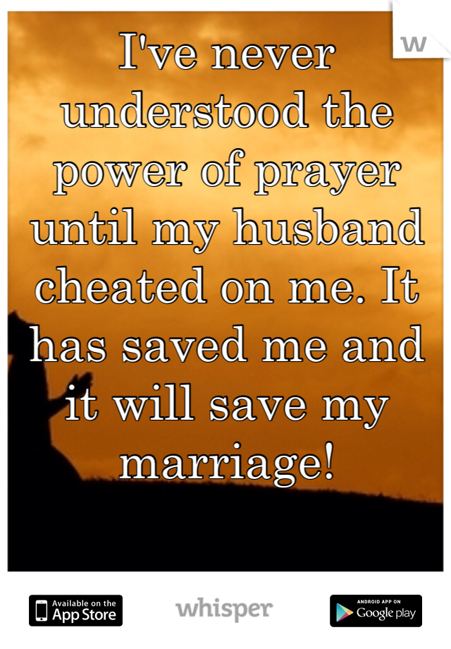 I've never understood the power of prayer until my husband cheated on me. It has saved me and it will save my marriage!