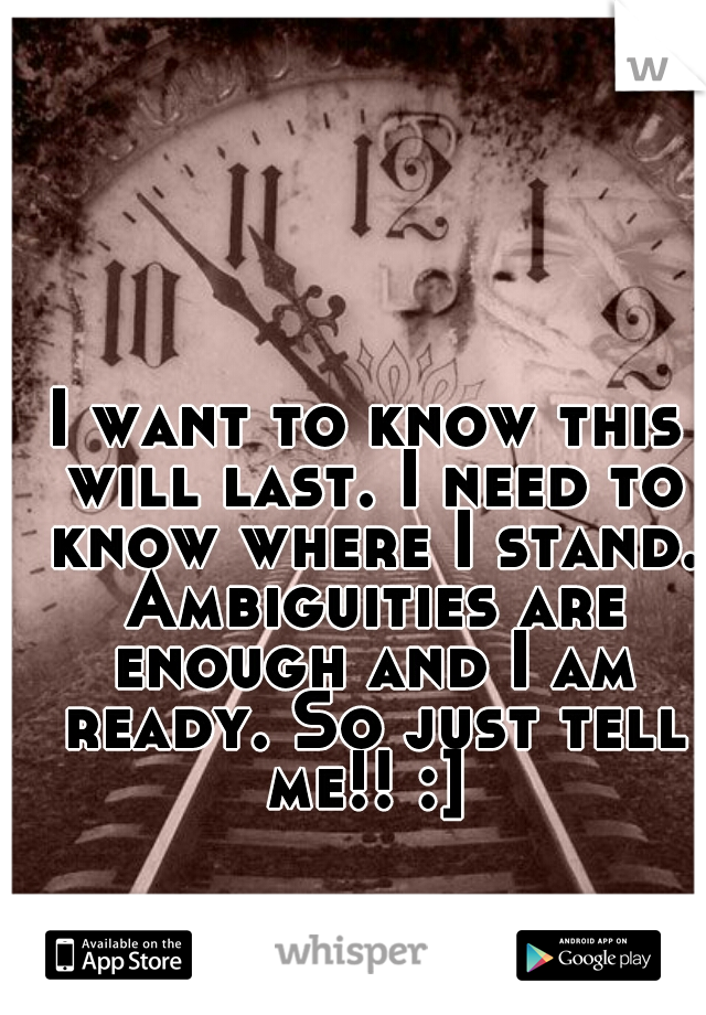 I want to know this will last. I need to know where I stand. Ambiguities are enough and I am ready. So just tell me!! :] 