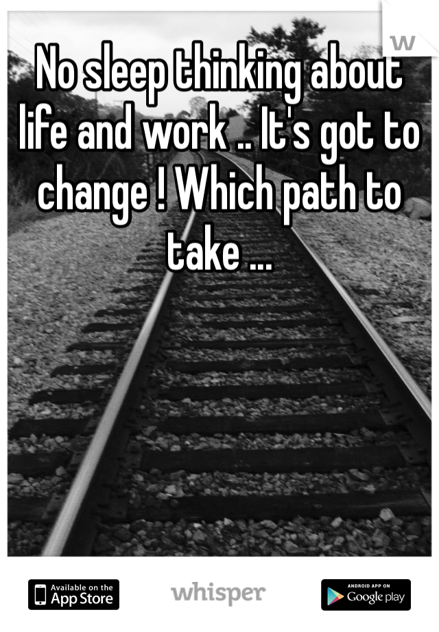 No sleep thinking about life and work .. It's got to change ! Which path to take ... 