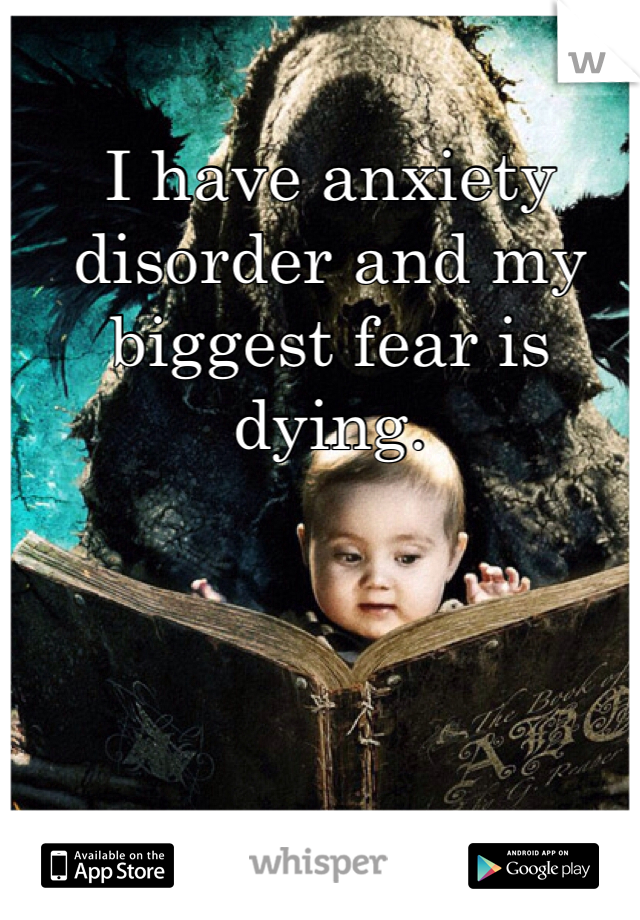 I have anxiety disorder and my biggest fear is dying.