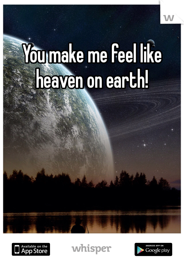 You make me feel like heaven on earth!