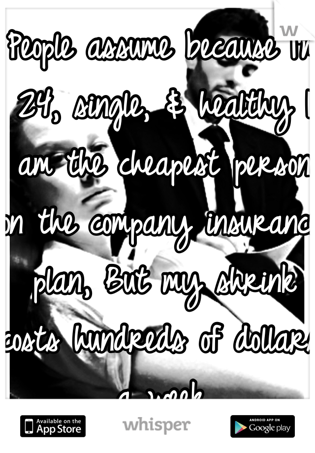 People assume because I'm 24, single, & healthy I am the cheapest person on the company insurance plan, But my shrink costs hundreds of dollars a week. 