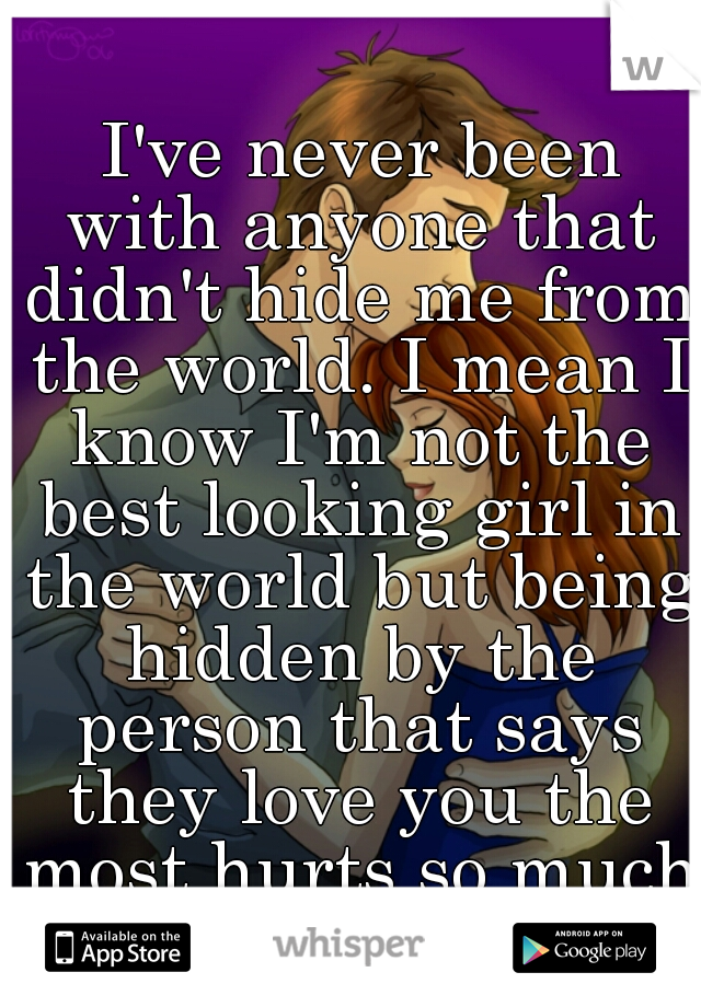  I've never been with anyone that didn't hide me from the world. I mean I know I'm not the best looking girl in the world but being hidden by the person that says they love you the most hurts so much.