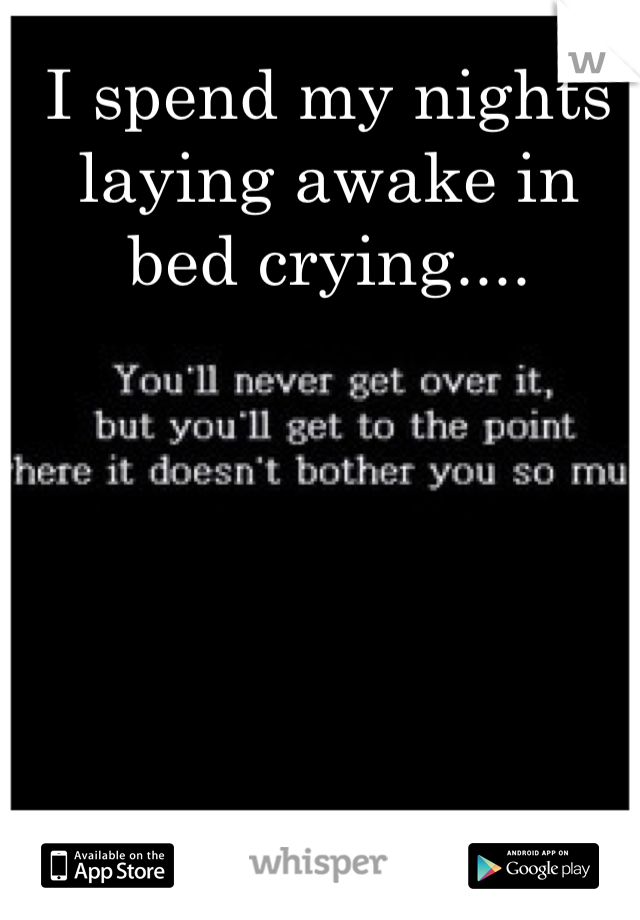 I spend my nights laying awake in bed crying....