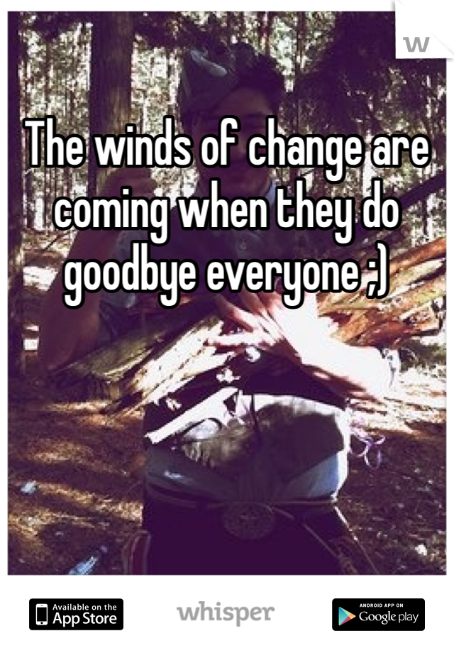 The winds of change are coming when they do goodbye everyone ;)