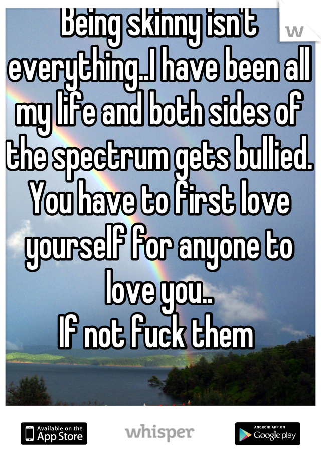 Being skinny isn't everything..I have been all my life and both sides of the spectrum gets bullied.  You have to first love yourself for anyone to love you.. 
If not fuck them 