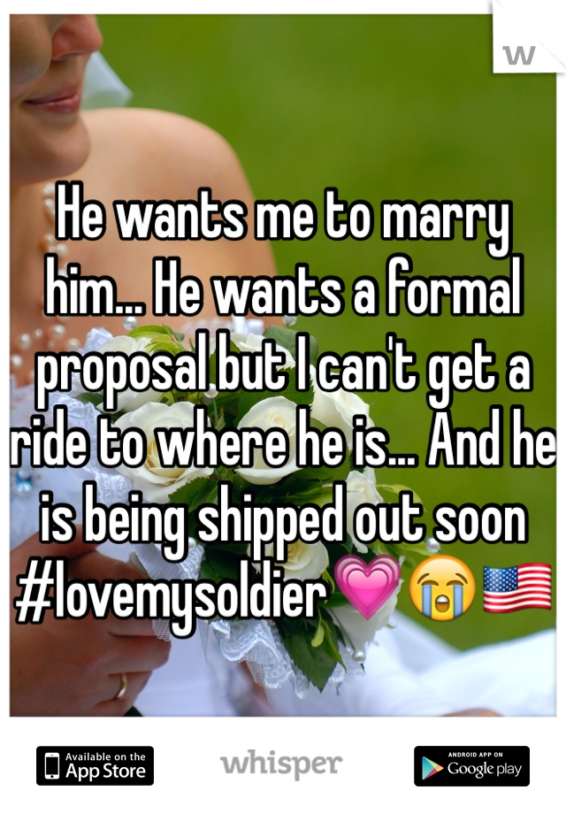 He wants me to marry him... He wants a formal proposal but I can't get a ride to where he is... And he is being shipped out soon #lovemysoldier💗😭🇺🇸