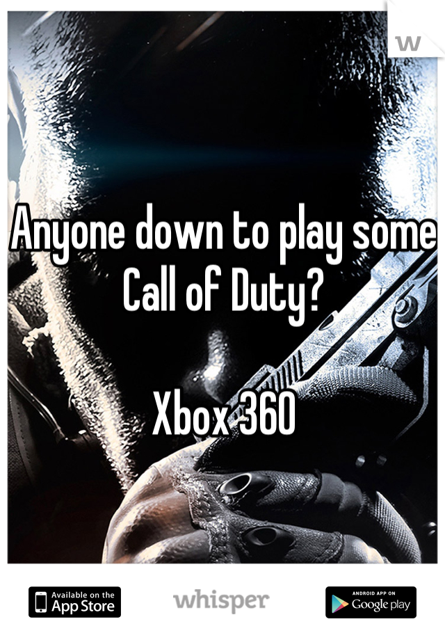 Anyone down to play some Call of Duty? 

Xbox 360
