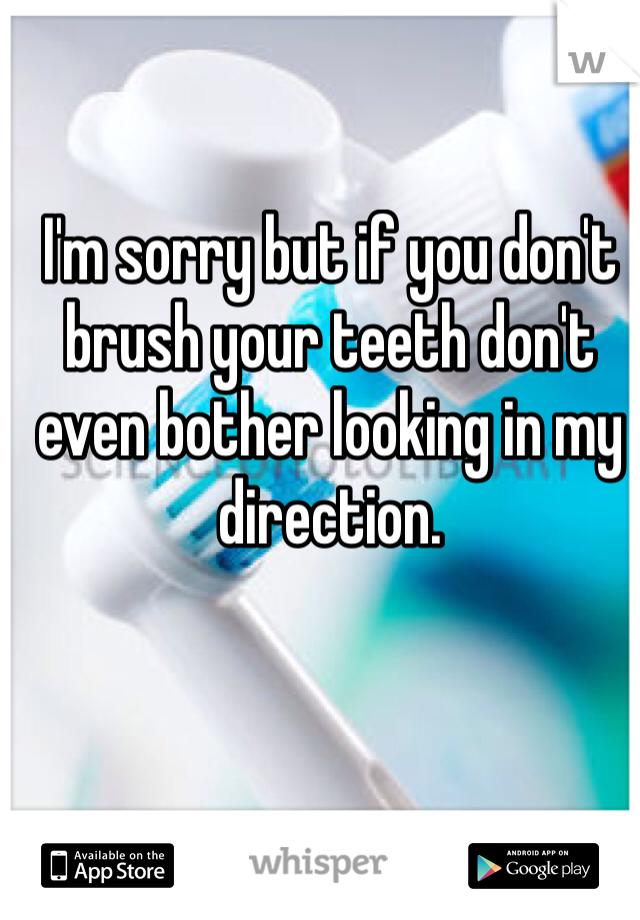 I'm sorry but if you don't brush your teeth don't even bother looking in my direction. 
