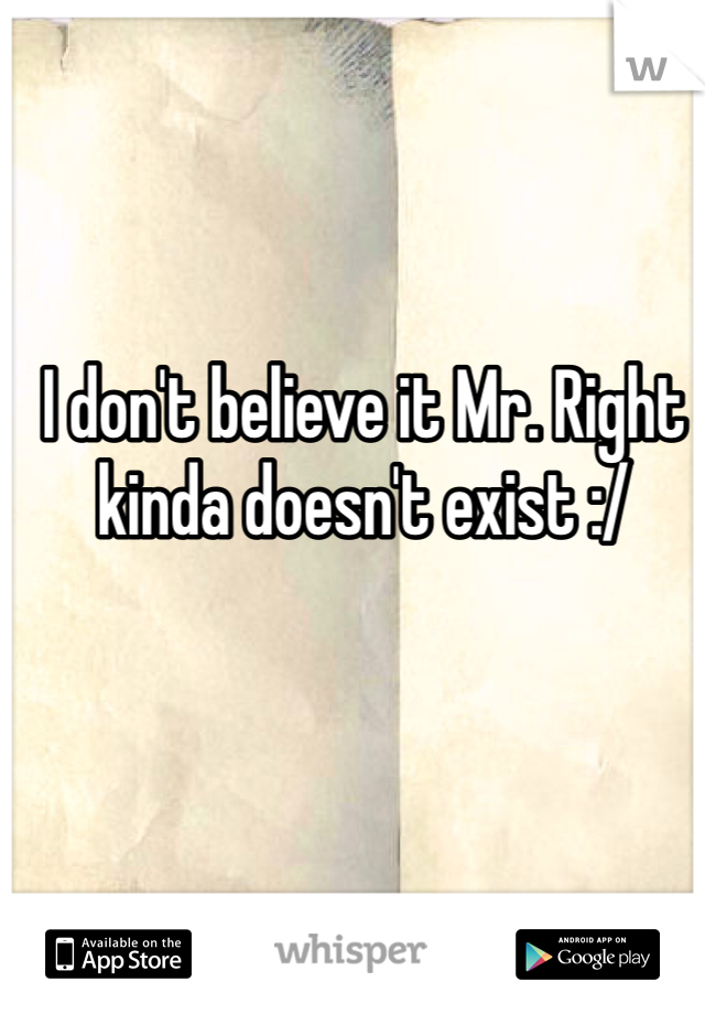 I don't believe it Mr. Right kinda doesn't exist :/