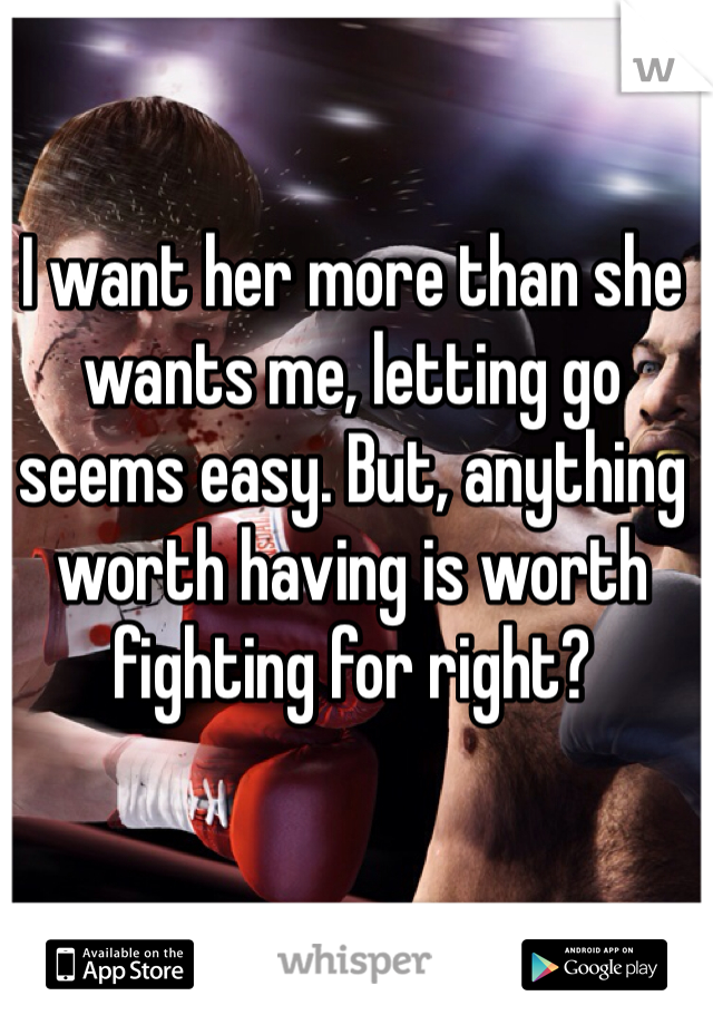 I want her more than she wants me, letting go seems easy. But, anything worth having is worth fighting for right? 