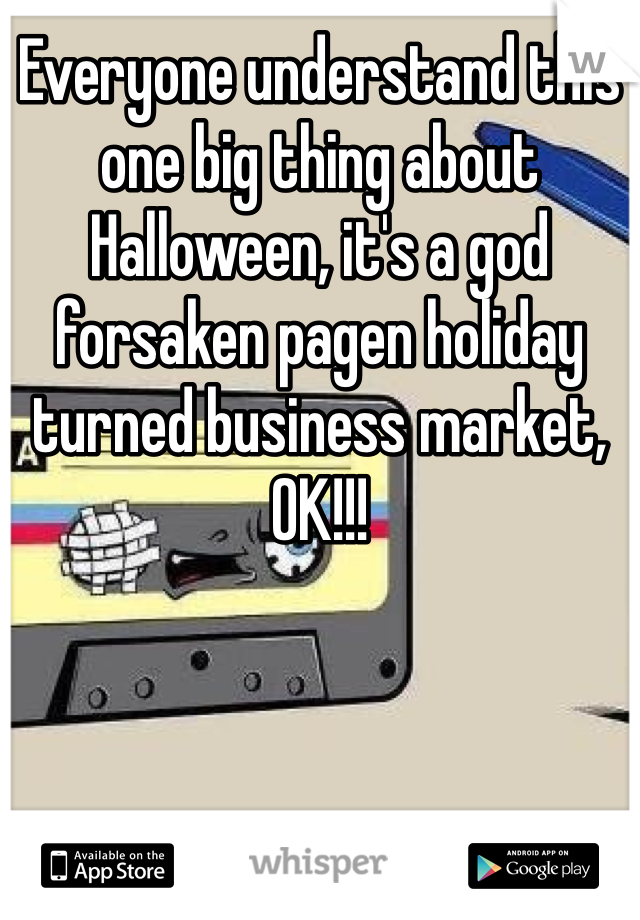 Everyone understand this one big thing about Halloween, it's a god forsaken pagen holiday turned business market, OK!!!