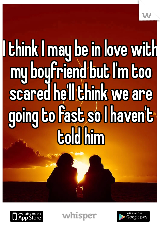 I think I may be in love with my boyfriend but I'm too scared he'll think we are going to fast so I haven't told him 