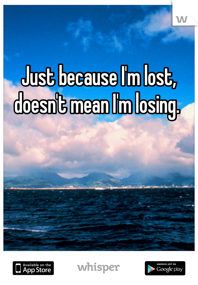 Just because I'm lost, doesn't mean I'm losing. 