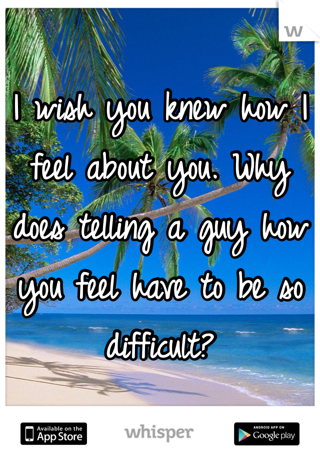 I wish you knew how I feel about you. Why does telling a guy how you feel have to be so difficult?