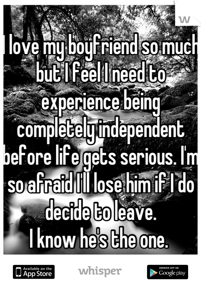 I love my boyfriend so much but I feel I need to experience being completely independent before life gets serious. I'm so afraid I'll lose him if I do decide to leave.
I know he's the one. 