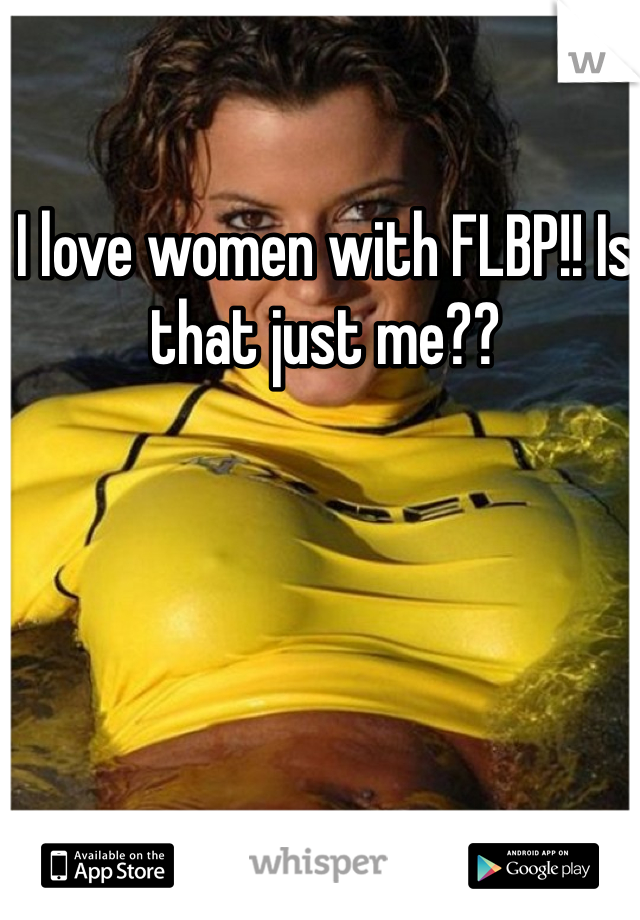 I love women with FLBP!! Is that just me??