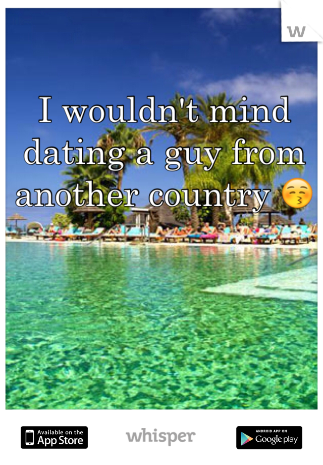 I wouldn't mind dating a guy from another country 😚