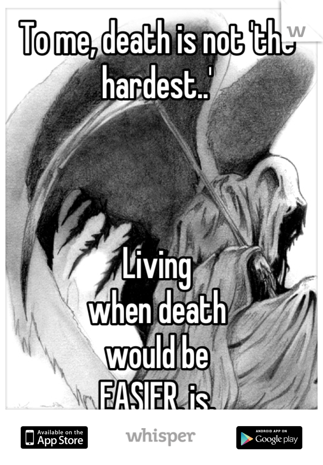 To me, death is not 'the hardest..'



Living
when death
would be
EASIER, is.