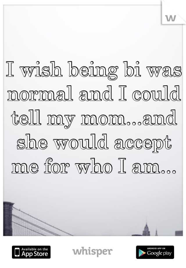 I wish being bi was normal and I could tell my mom...and she would accept me for who I am...