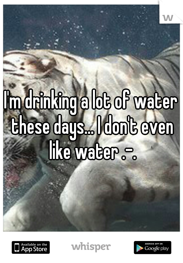 I'm drinking a lot of water these days... I don't even like water .-.