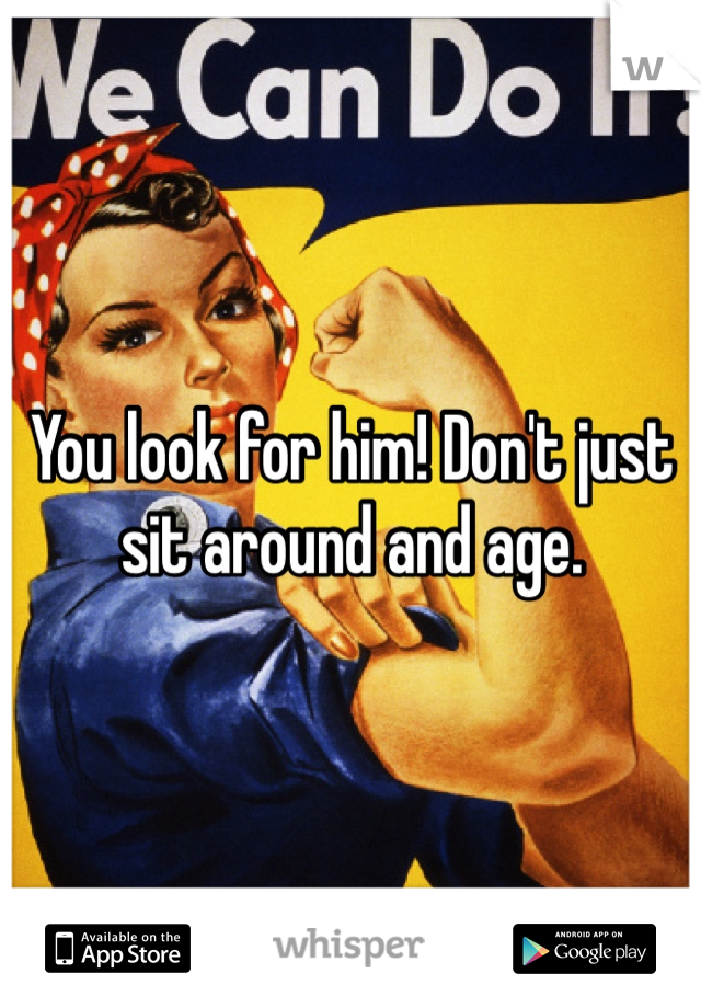 You look for him! Don't just sit around and age.