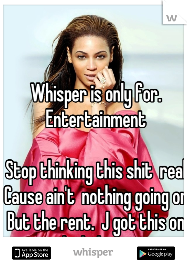 Whisper is only for. Entertainment 

Stop thinking this shit  real
Cause ain't  nothing going on
But the rent.  J got this on lock down