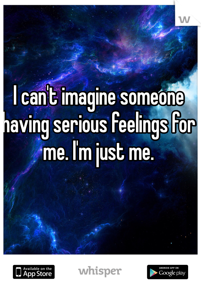 I can't imagine someone having serious feelings for me. I'm just me. 