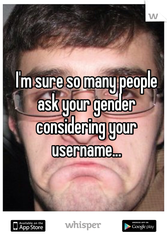 I'm sure so many people ask your gender considering your username...