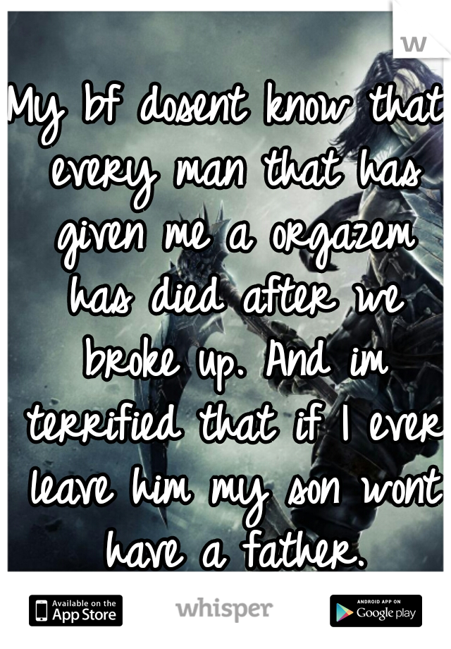 My bf dosent know that every man that has given me a orgazem has died after we broke up. And im terrified that if I ever leave him my son wont have a father.