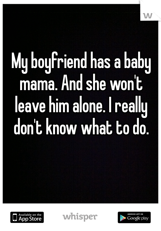 My boyfriend has a baby mama. And she won't leave him alone. I really don't know what to do. 