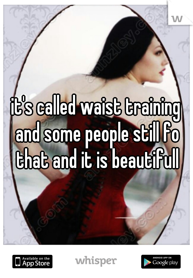 it's called waist training and some people still fo that and it is beautifull