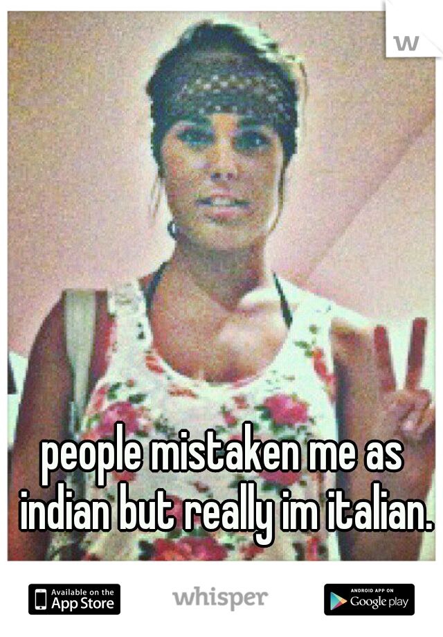 people mistaken me as indian but really im italian.