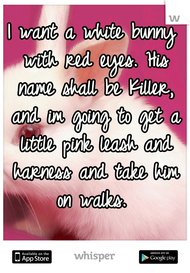 I want a white bunny with red eyes. His name shall be Killer, and im going to get a little pink leash and harness and take him on walks. 