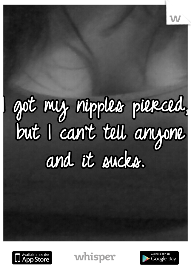 I got my nipples pierced, but I can't tell anyone and it sucks. 