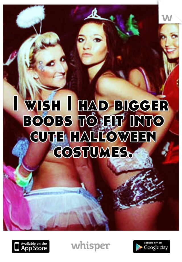 I wish I had bigger boobs to fit into cute halloween costumes.