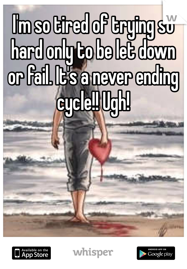 I'm so tired of trying so hard only to be let down or fail. It's a never ending cycle!! Ugh!