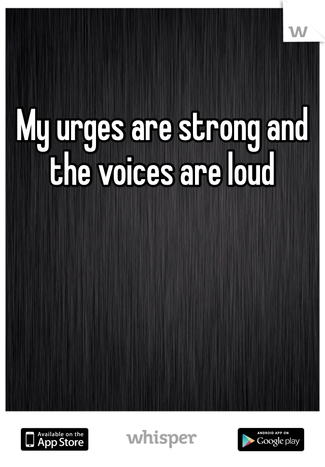 My urges are strong and the voices are loud
